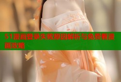 51漫画登录失败原因解析与免费看漫画攻略