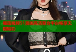 榴莲视频51漫画高清聚合平台畅享无限精彩