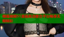 榴莲视频51漫画高清聚合平台畅享无限精彩