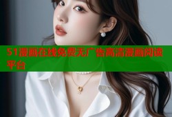 51漫画在线免费无广告高清漫画阅读平台