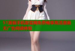 51漫画手机版官网免费畅享高清漫画无广告阅读体验