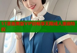 51漫画黄版VIP码畅享无限成人漫画特权