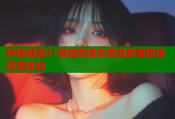 妖精漫画51漫画韩漫免费追新番极速阅读体验