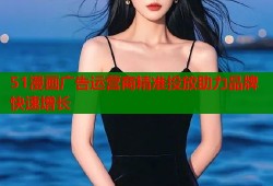 51漫画广告运营商精准投放助力品牌快速增长