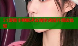 51漫画卡顿解决攻略快速提升阅读体验