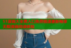 51漫画大全黄入口免费极速更新畅享无限漫画阅读体验
