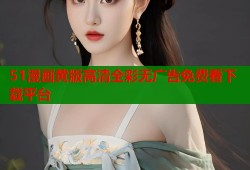 51漫画黄版高清全彩无广告免费看下载平台