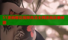 51漫画樱花视频高清全网漫画追番神器