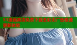 51漫画高清免费下载全彩无广告极速更新体验