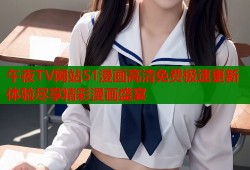 午夜TV网站51漫画高清免费极速更新体验尽享精彩漫画盛宴