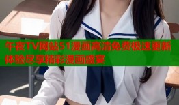 午夜TV网站51漫画高清免费极速更新体验尽享精彩漫画盛宴