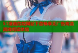 51漫画危险网站下载畅享无广告高清离线阅读体验