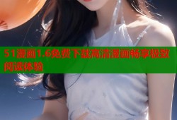 51漫画1.6免费下载高清漫画畅享极致阅读体验