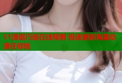 51漫画汅版在线观看 极速更新海量动漫任你挑