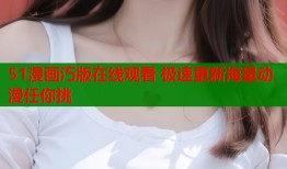 51漫画汅版在线观看 极速更新海量动漫任你挑