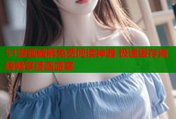 51漫画破解免费阅读神器 极速缓存离线畅享漫画盛宴