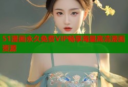 51漫画永久免费VIP畅享海量高清漫画资源