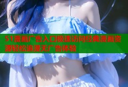 51漫画广告入口极速访问经典漫画资源轻松追漫无广告体验