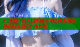 51漫画广告入口极速访问经典漫画资源轻松追漫无广告体验