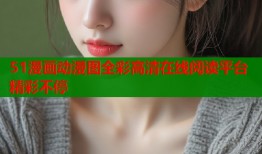 51漫画动漫图全彩高清在线阅读平台精彩不停