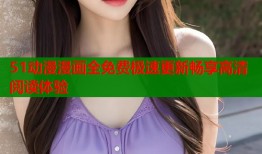 51动漫漫画全免费极速更新畅享高清阅读体验
