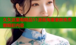 久久这里有精品51漫画海量更新免费看精彩内容