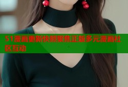 51漫画更新快照聚焦正版多元漫画社区互动
