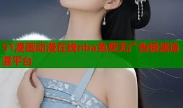 51漫画动漫在线nba免费无广告极速追漫平台