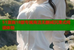 51漫画18禁专属高清无删减沉浸式阅读体验
