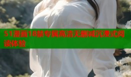 51漫画18禁专属高清无删减沉浸式阅读体验