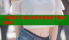 51漫画大尺度动漫免费看离线下载体验精彩