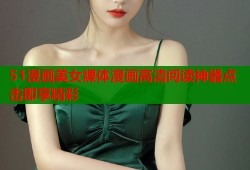 51漫画美女裸体漫画高清阅读神器点击即享精彩