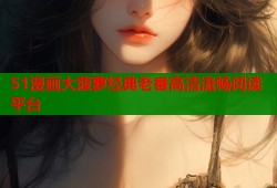 51漫画大菠萝经典老番高清流畅阅读平台