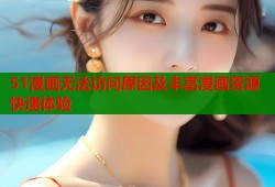 51漫画无法访问原因及丰富漫画资源快速体验
