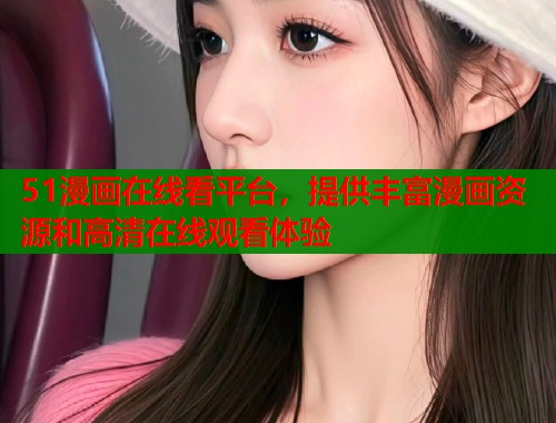 51漫画在线看平台，提供丰富漫画资源和高清在线观看体验