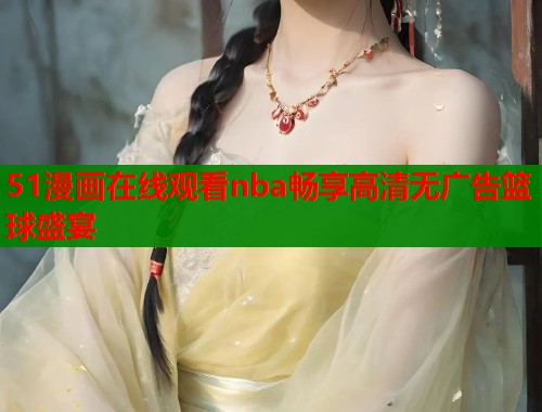 51漫画在线观看nba畅享高清无广告篮球盛宴