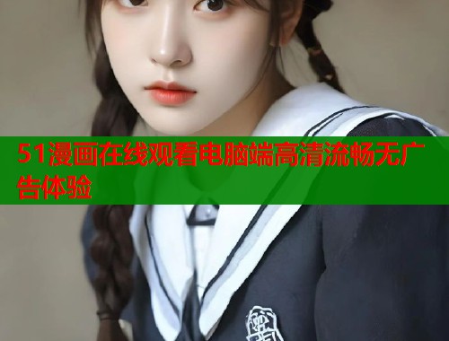 51漫画在线观看电脑端高清流畅无广告体验