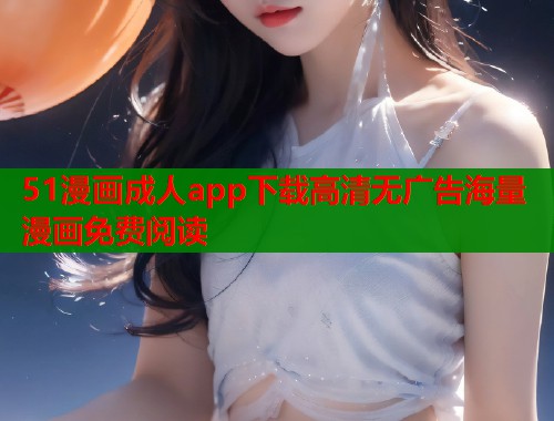 51漫画成人app下载高清无广告海量漫画免费阅读