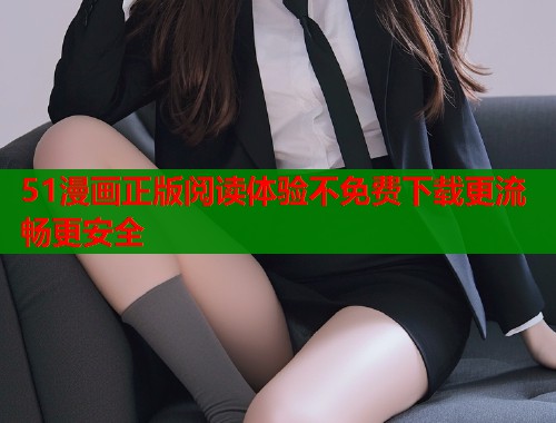 51漫画正版阅读体验不免费下载更流畅更安全