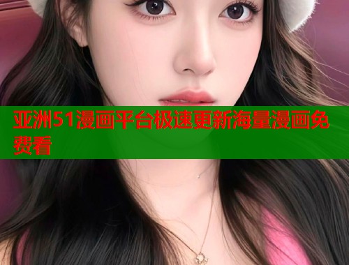 亚洲51漫画平台极速更新海量漫画免费看