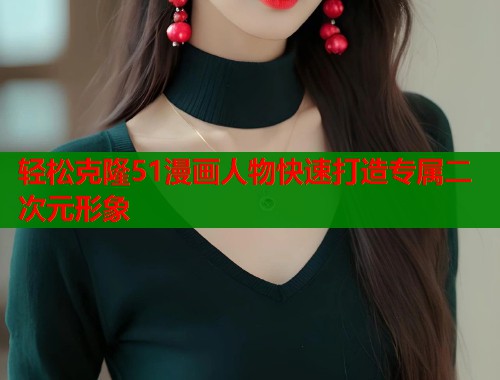 轻松克隆51漫画人物快速打造专属二次元形象