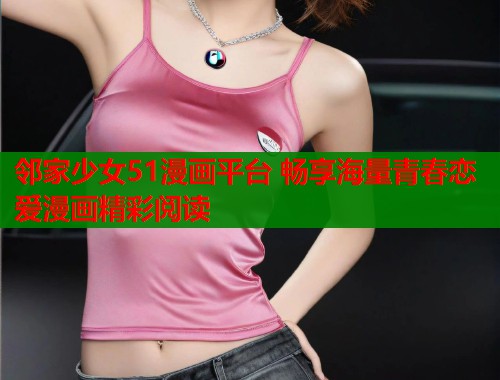 邻家少女51漫画平台 畅享海量青春恋爱漫画精彩阅读
