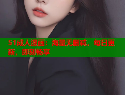 51成人漫画：海量无删减，每日更新，即刻畅享