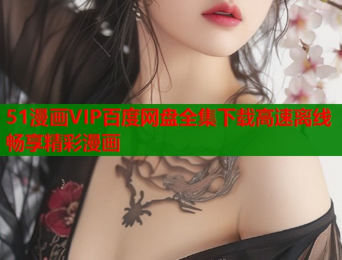 51漫画VIP百度网盘全集下载高速离线畅享精彩漫画