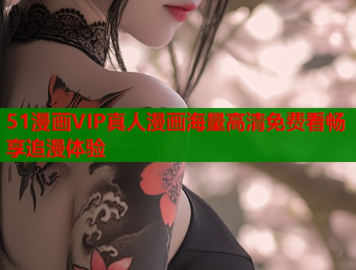 51漫画VIP真人漫画海量高清免费看畅享追漫体验