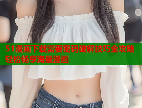51漫画下载需要密码破解技巧全攻略轻松畅享海量漫画