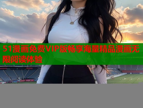 51漫画免费VIP版畅享海量精品漫画无限阅读体验