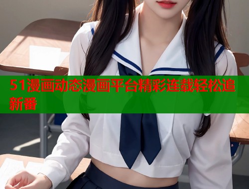 51漫画动态漫画平台精彩连载轻松追新番