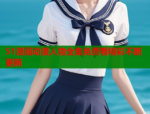 51漫画动漫人物全集免费看精彩不断更新