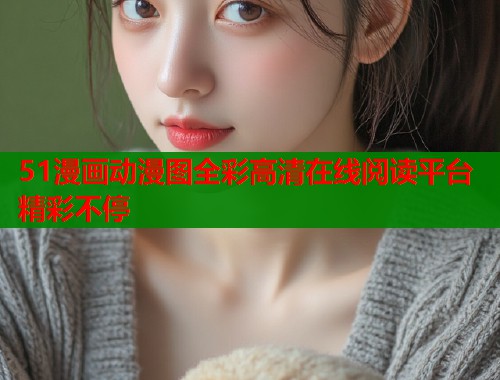 51漫画动漫图全彩高清在线阅读平台精彩不停